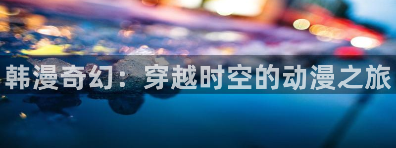 看免费韩漫漫画的app：韩漫奇幻：穿越时空的动漫之旅
