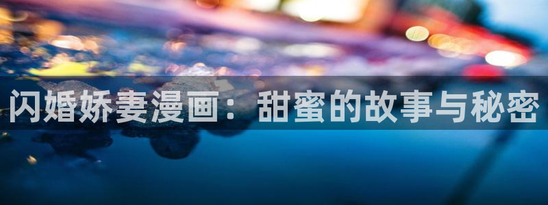 韩漫漫画免费阅读双男主：闪婚娇妻漫画：甜蜜的故事与秘密