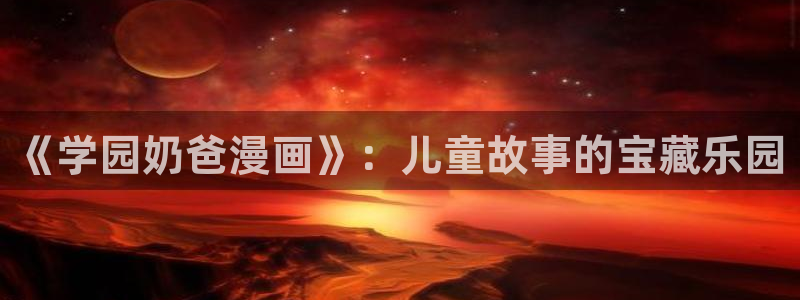 h韩漫漫画免费：《学园奶爸漫画》：儿童故事的宝藏乐园